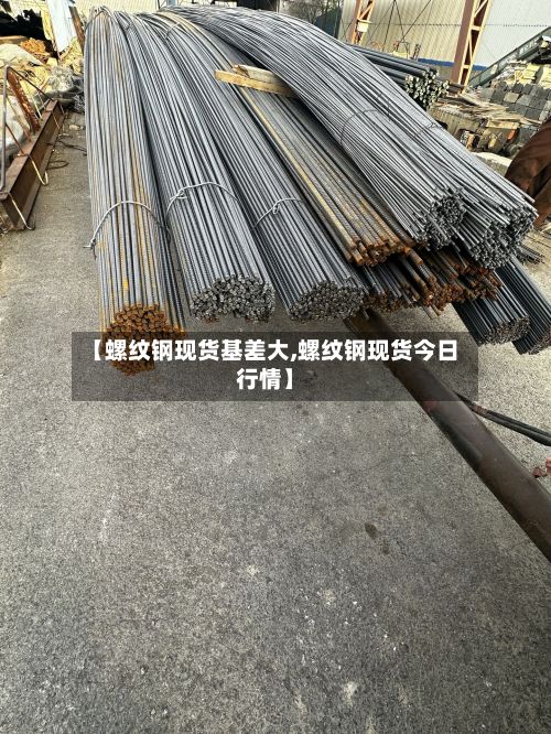 【螺纹钢现货基差大,螺纹钢现货今日行情】-第2张图片