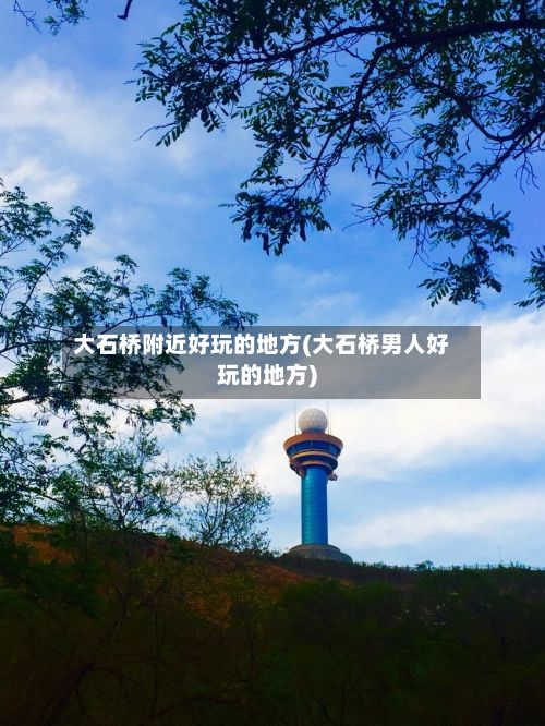 大石桥附近好玩的地方(大石桥男人好玩的地方)-第3张图片
