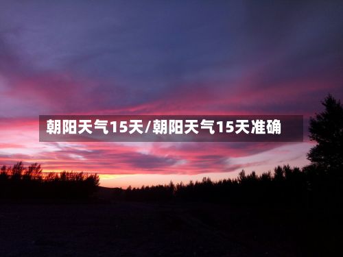 朝阳天气15天/朝阳天气15天准确