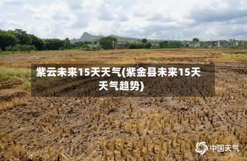 紫云未来15天天气(紫金县未来15天天气趋势)