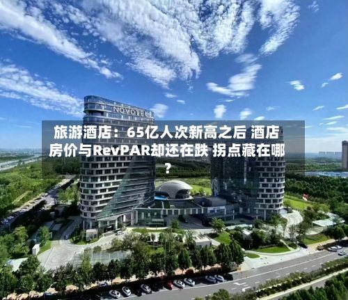 旅游酒店：65亿人次新高之后 酒店房价与RevPAR却还在跌 拐点藏在哪？