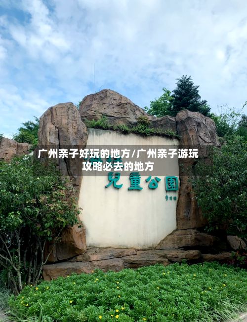 广州亲子好玩的地方/广州亲子游玩攻略必去的地方
