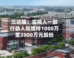三达膜：实控人一致行动人拟增持1000万至2000万元股份-第1张图片