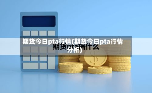 期货今日pta行情(期货今日pta行情分析)-第2张图片