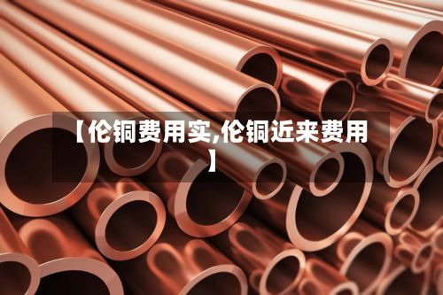 【伦铜费用实,伦铜近来费用】-第2张图片
