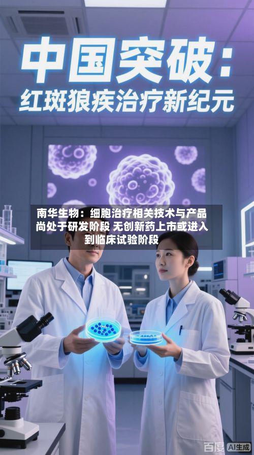 南华生物：细胞治疗相关技术与产品尚处于研发阶段 无创新药上市或进入到临床试验阶段-第3张图片