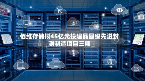 佰维存储拟45亿元投建晶圆级先进封测制造项目三期-第2张图片