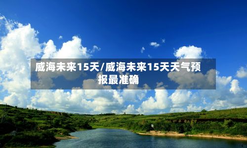 威海未来15天/威海未来15天天气预报最准确