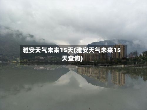 雅安天气未来15天(雅安天气未来15天查询)