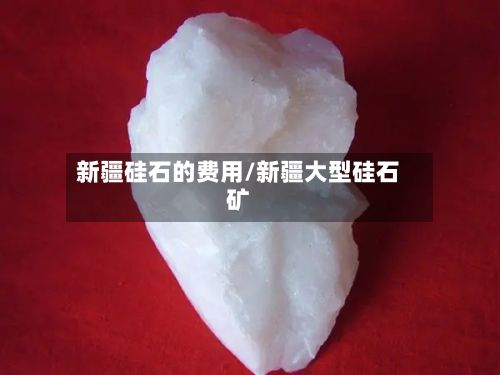 新疆硅石的费用/新疆大型硅石矿-第3张图片