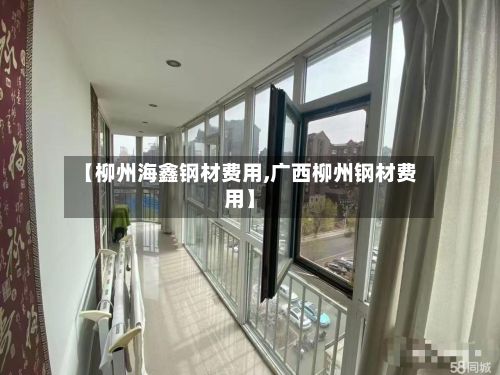 【柳州海鑫钢材费用,广西柳州钢材费用】