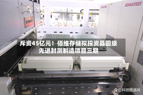 斥资45亿元!佰维存储拟投资晶圆级先进封测制造项目三期-第1张图片