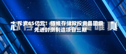斥资45亿元!佰维存储拟投资晶圆级先进封测制造项目三期-第2张图片