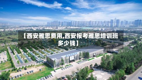 【西安雅思费用,西安报考雅思培训班多少钱】-第3张图片