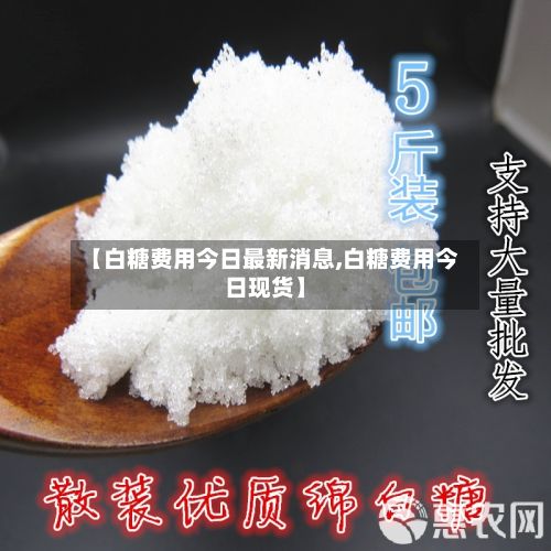 【白糖费用今日最新消息,白糖费用今日现货】-第2张图片