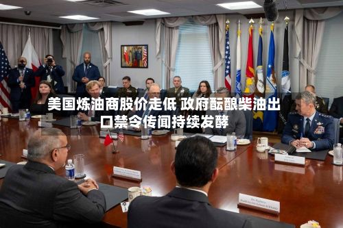 美国炼油商股价走低 政府酝酿柴油出口禁令传闻持续发酵-第2张图片