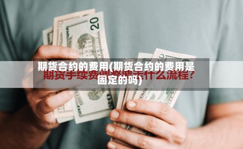 期货合约的费用(期货合约的费用是固定的吗)