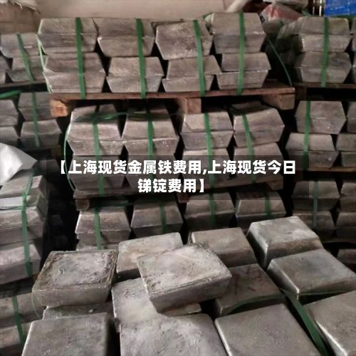 【上海现货金属铁费用,上海现货今日锑锭费用】
