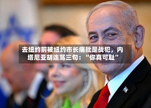 去纽约前被纽约市长痛批是战犯	，内塔尼亚胡连骂三句：“你真可耻”-第2张图片