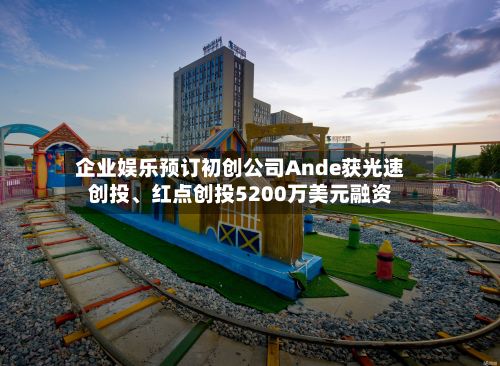 企业娱乐预订初创公司Ande获光速创投、红点创投5200万美元融资-第3张图片