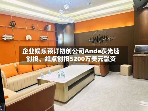企业娱乐预订初创公司Ande获光速创投	、红点创投5200万美元融资-第2张图片