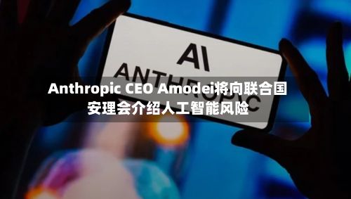 Anthropic CEO Amodei将向联合国安理会介绍人工智能风险