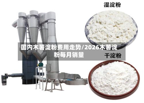 国内木薯淀粉费用走势/2026木薯淀粉每月销量