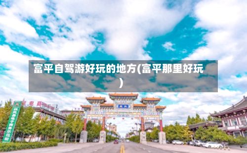 富平自驾游好玩的地方(富平那里好玩)