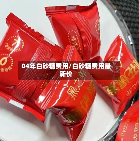 04年白砂糖费用/白砂糖费用最新价-第2张图片