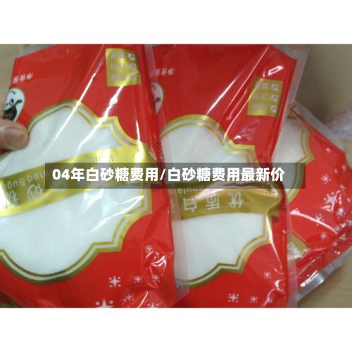 04年白砂糖费用/白砂糖费用最新价