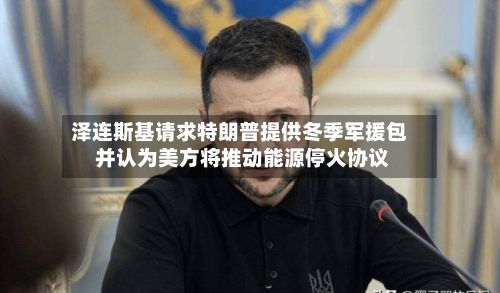 泽连斯基请求特朗普提供冬季军援包 并认为美方将推动能源停火协议