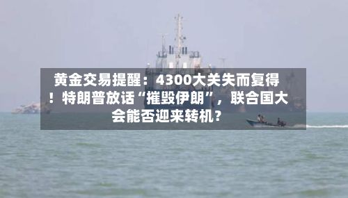 黄金交易提醒：4300大关失而复得！特朗普放话“摧毁伊朗	”	，联合国大会能否迎来转机？-第1张图片