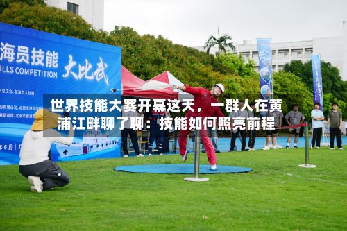 世界技能大赛开幕这天，一群人在黄浦江畔聊了聊：技能如何照亮前程-第2张图片