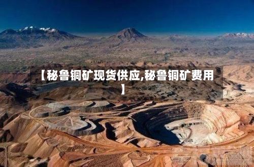【秘鲁铜矿现货供应,秘鲁铜矿费用】-第3张图片