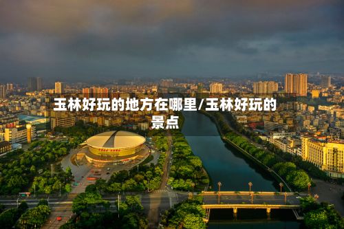 玉林好玩的地方在哪里/玉林好玩的景点-第2张图片