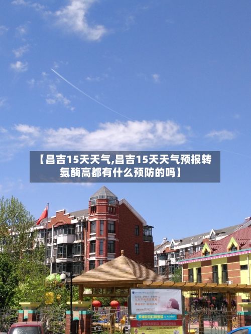 【昌吉15天天气,昌吉15天天气预报转氨酶高都有什么预防的吗】