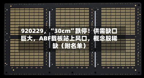 920229，“30cm”跌停！供需缺口巨大，ABF载板站上风口	，概念股稀缺（附名单）-第2张图片