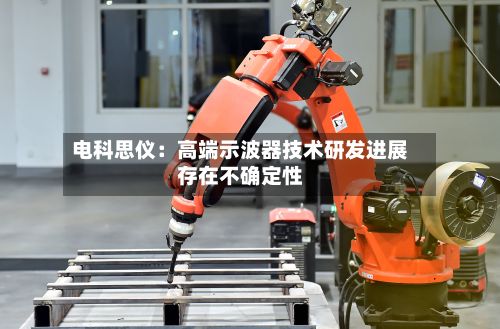 电科思仪:高端示波器技术研发进展存在不确定性-第3张图片
