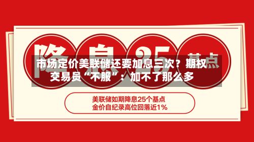 市场定价美联储还要加息三次？期权交易员“不服	”：加不了那么多-第1张图片
