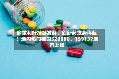 多重利好持续发酵，创新药攻势再起！场内热门标的520880、159137逆市上扬
