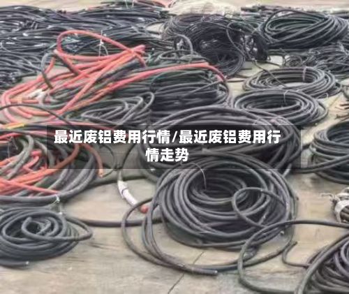 最近废铝费用行情/最近废铝费用行情走势-第3张图片