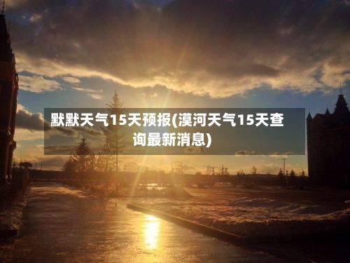 默默天气15天预报(漠河天气15天查询最新消息)