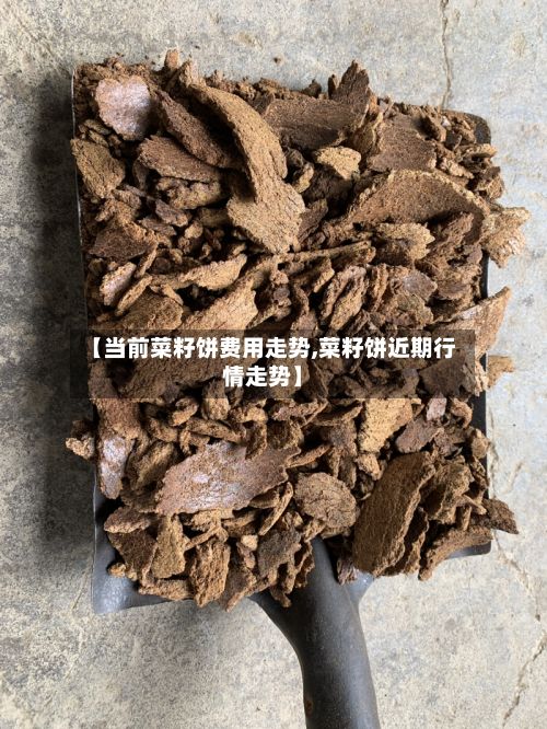 【当前菜籽饼费用走势,菜籽饼近期行情走势】-第2张图片