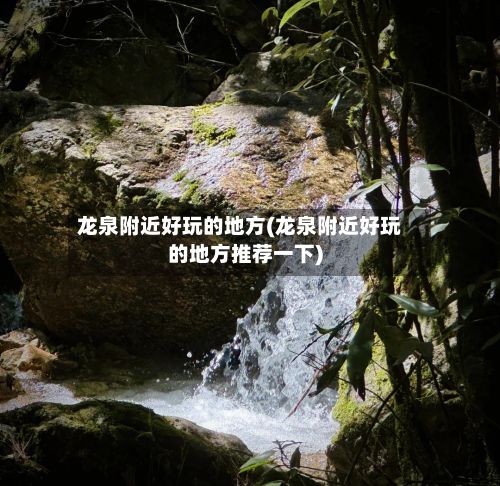 龙泉附近好玩的地方(龙泉附近好玩的地方推荐一下)-第2张图片