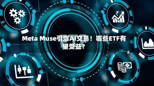 Meta Muse引爆AI交易！哪些ETF有望受益？-第2张图片