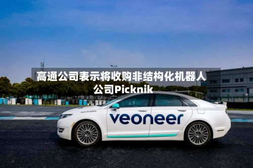 高通公司表示将收购非结构化机器人公司Picknik-第2张图片