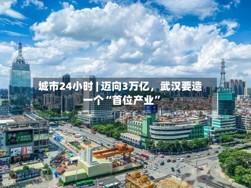 城市24小时 | 迈向3万亿，武汉要造一个“首位产业”-第2张图片