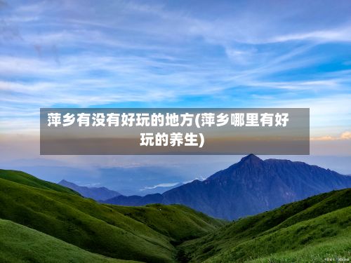 萍乡有没有好玩的地方(萍乡哪里有好玩的养生)