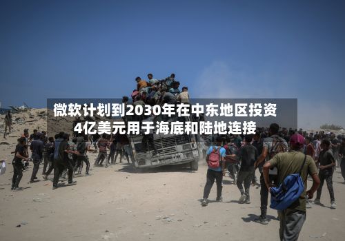 微软计划到2030年在中东地区投资4亿美元用于海底和陆地连接-第3张图片