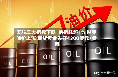 美股三大指数下跌  纳指跌超1% 世界油价上涨 现货黄金失守4300美元/盎司-第3张图片